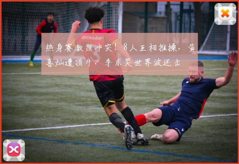 热身赛激烈冲突!8人互相推搡,黄喜灿遭顶牛,李东炅世界波还击