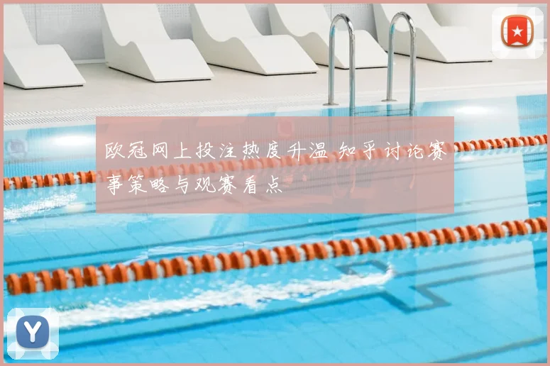 欧冠网上投注热度升温 知乎讨论赛事策略与观赛看点