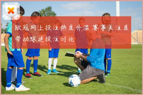 欧冠网上投注热度升温 赛事关注度带动球迷投注讨论