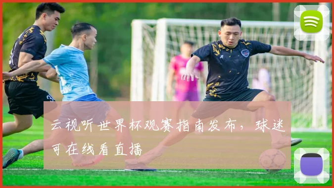 云视听世界杯观赛指南发布,球迷可在线看直播