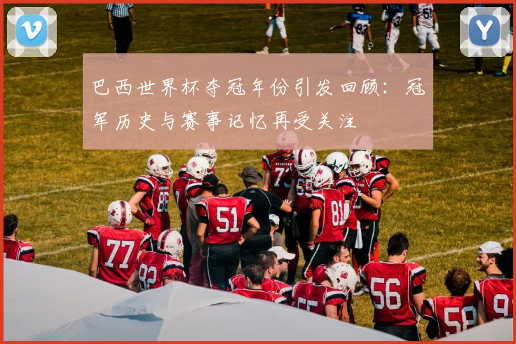 巴西世界杯夺冠年份引发回顾:冠军历史与赛事记忆再受关注