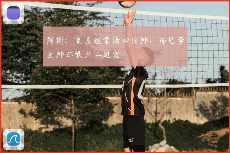 阿斯:皇马经常请回旧帅,而巴萨主帅却很少二进宫