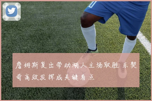 詹姆斯复出带动湖人主场取胜 东契奇高效发挥成关键看点