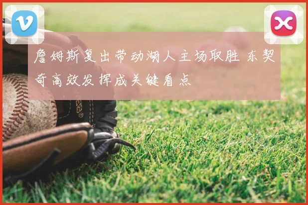 詹姆斯复出带动湖人主场取胜 东契奇高效发挥成关键看点