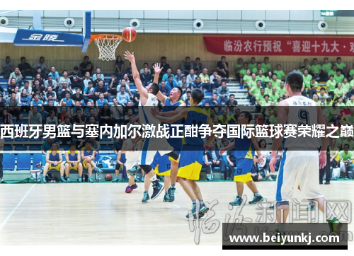 西班牙男篮与塞内加尔激战正酣争夺国际篮球赛荣耀之巅