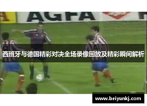 西班牙与德国精彩对决全场录像回放及精彩瞬间解析