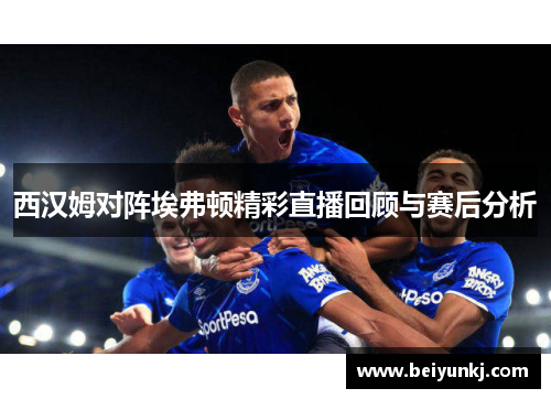 西汉姆对阵埃弗顿精彩直播回顾与赛后分析