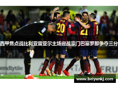 西甲焦点战比利亚雷亚尔主场迎战豪门巴塞罗那争夺三分