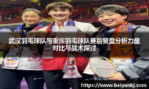 武汉羽毛球队与重庆羽毛球队赛后复盘分析力量对比与战术探讨