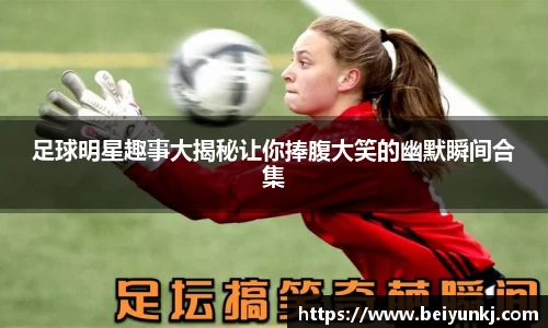 足球明星趣事大揭秘让你捧腹大笑的幽默瞬间合集