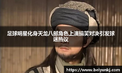 足球明星化身天龙八部角色上演搞笑对决引发球迷热议