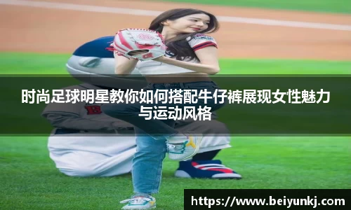 时尚足球明星教你如何搭配牛仔裤展现女性魅力与运动风格