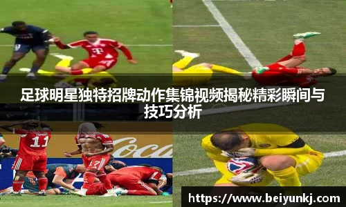 足球明星独特招牌动作集锦视频揭秘精彩瞬间与技巧分析