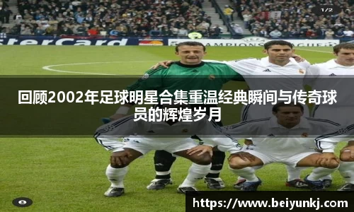 回顾2002年足球明星合集重温经典瞬间与传奇球员的辉煌岁月